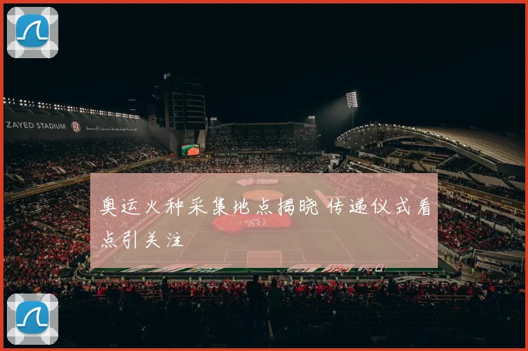 奥运火种采集地点揭晓 传递仪式看点引关注