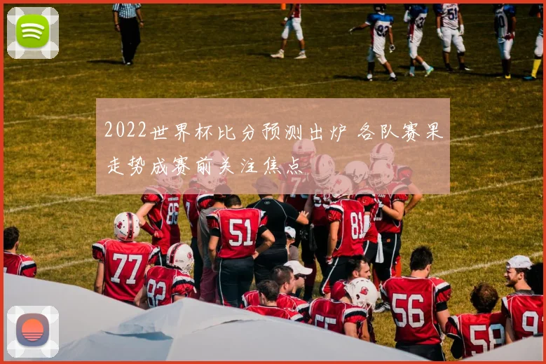 2022世界杯比分预测出炉 各队赛果走势成赛前关注焦点