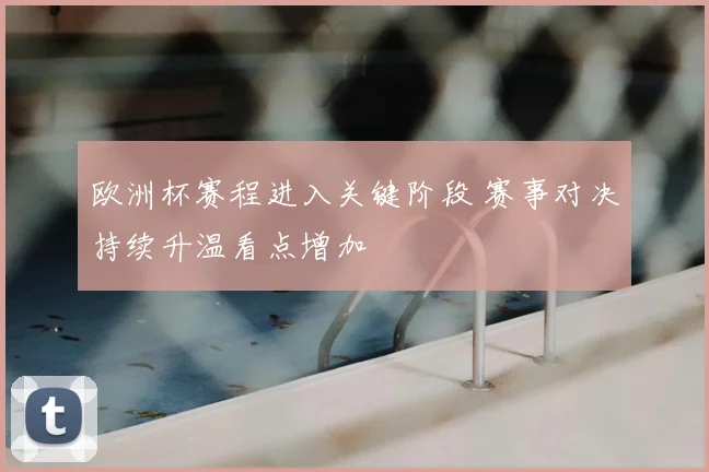 欧洲杯赛程进入关键阶段 赛事对决持续升温看点增加