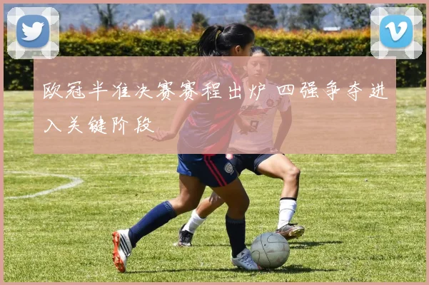 欧冠半准决赛赛程出炉 四强争夺进入关键阶段