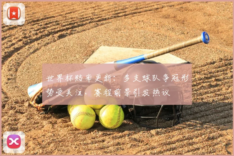 世界杯赔率更新：多支球队争冠形势受关注，赛程前景引发热议
