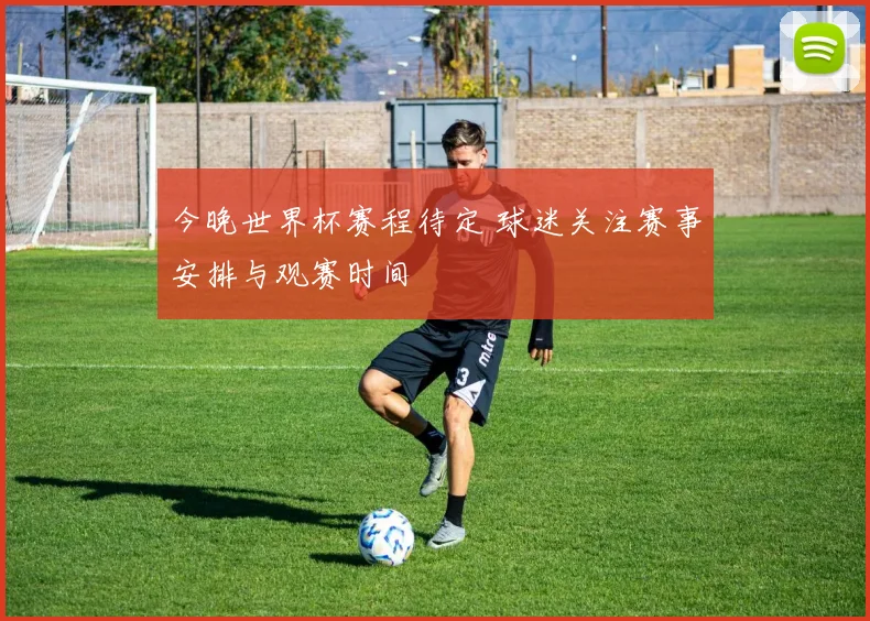 今晚世界杯赛程待定 球迷关注赛事安排与观赛时间