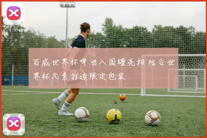 百威世界杯啤酒八国罐亮相 结合世界杯元素打造限定包装