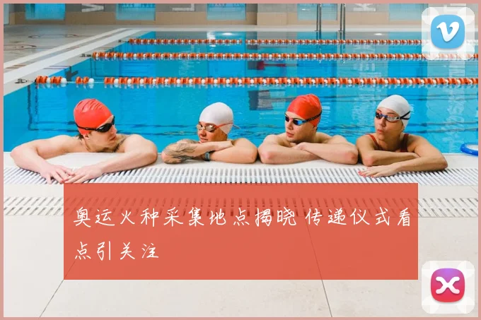 奥运火种采集地点揭晓 传递仪式看点引关注