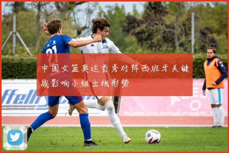 中国女篮奥运首秀对阵西班牙关键战影响小组出线形势