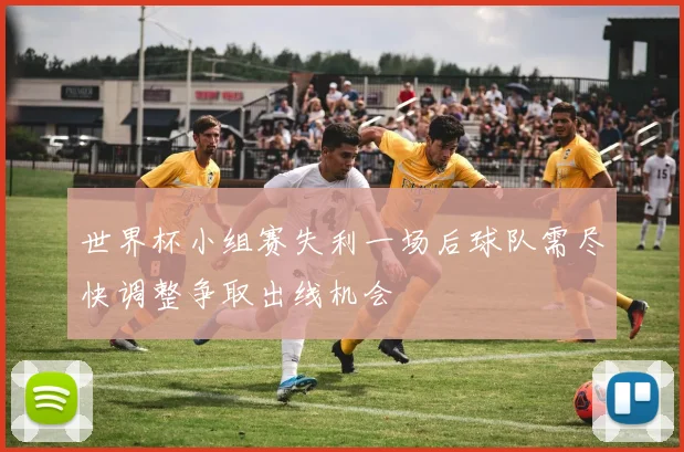 世界杯小组赛失利一场后球队需尽快调整争取出线机会
